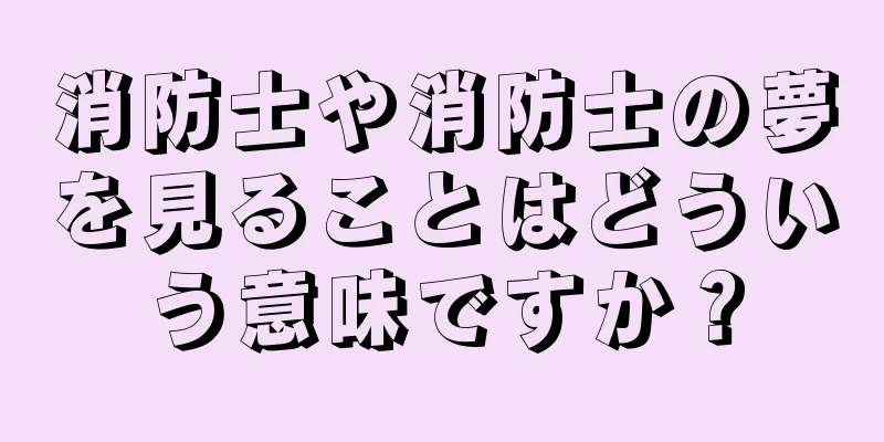 消防士や消防士の夢を見ることはどういう意味ですか？