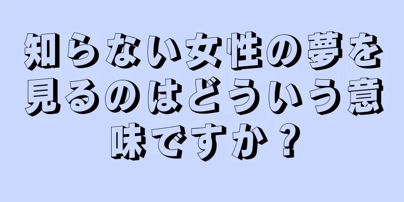 知らない女性の夢を見るのはどういう意味ですか？