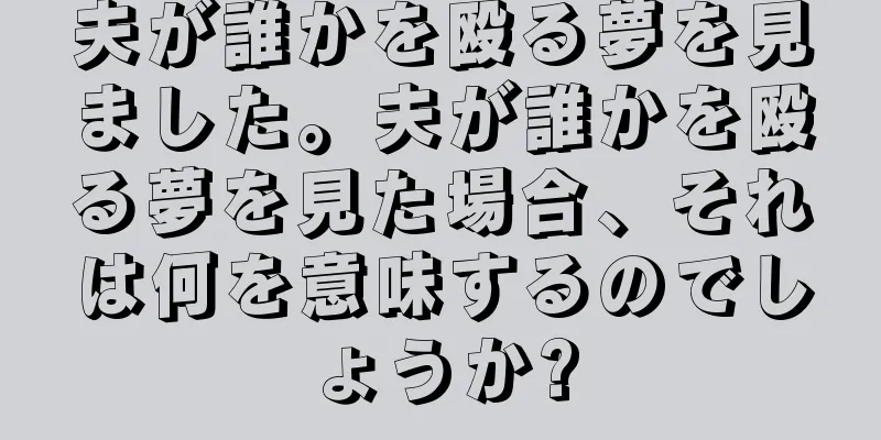 夫が誰かを殴る夢を見ました。夫が誰かを殴る夢を見た場合、それは何を意味するのでしょうか?