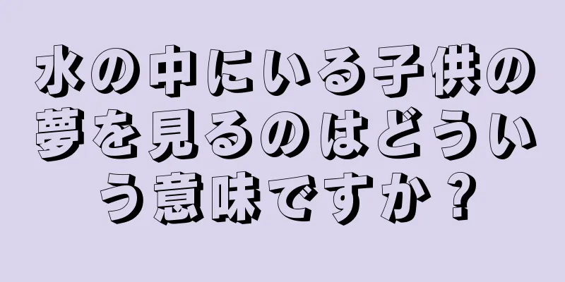 水の中にいる子供の夢を見るのはどういう意味ですか？