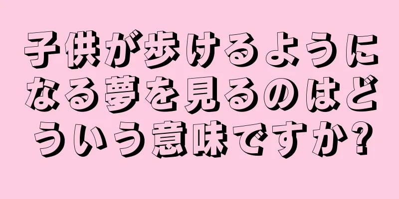 子供が歩けるようになる夢を見るのはどういう意味ですか?