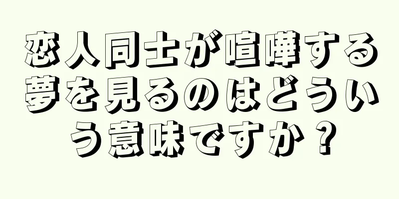 恋人同士が喧嘩する夢を見るのはどういう意味ですか？
