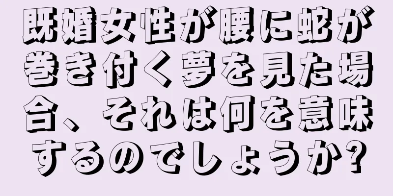 既婚女性が腰に蛇が巻き付く夢を見た場合、それは何を意味するのでしょうか?
