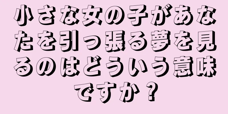 小さな女の子があなたを引っ張る夢を見るのはどういう意味ですか？
