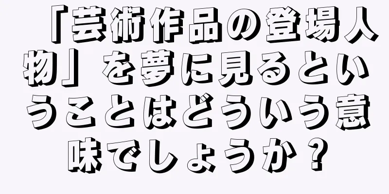 「芸術作品の登場人物」を夢に見るということはどういう意味でしょうか？