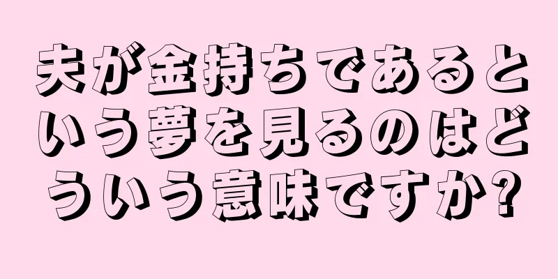 夫が金持ちであるという夢を見るのはどういう意味ですか?