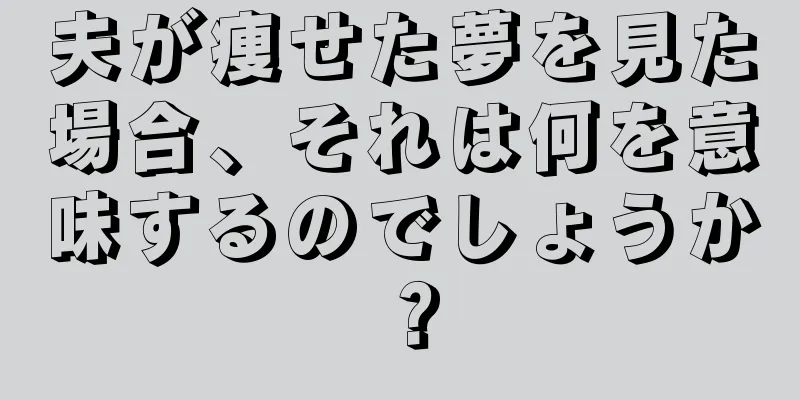 夫が痩せた夢を見た場合、それは何を意味するのでしょうか？