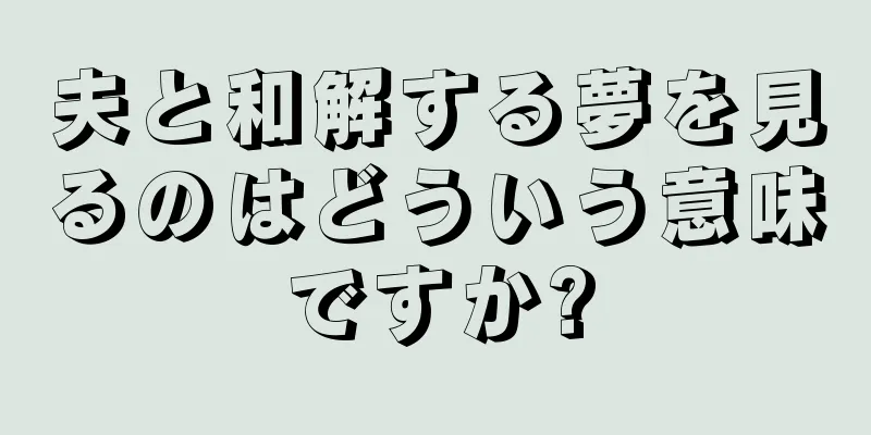 夫と和解する夢を見るのはどういう意味ですか?