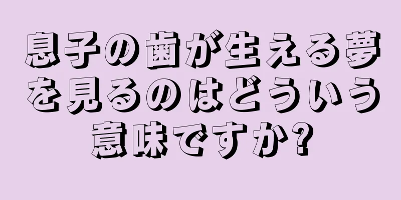 息子の歯が生える夢を見るのはどういう意味ですか?