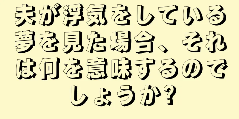 夫が浮気をしている夢を見た場合、それは何を意味するのでしょうか?