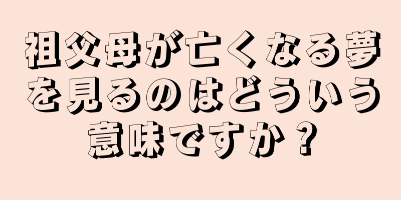 祖父母が亡くなる夢を見るのはどういう意味ですか？