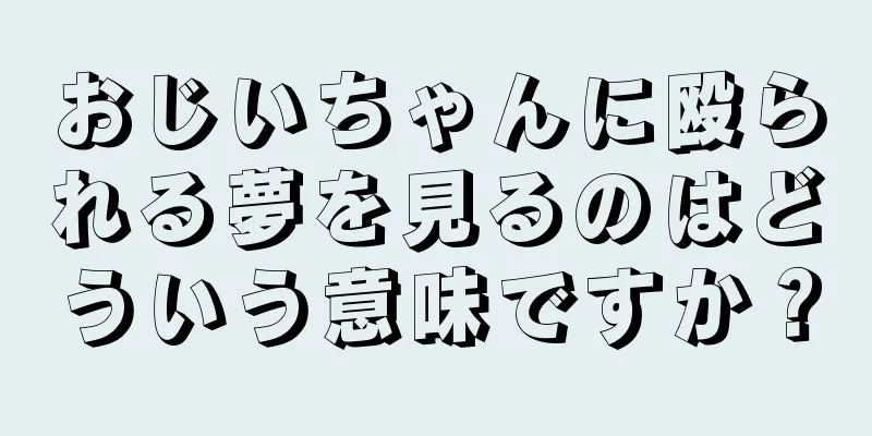 おじいちゃんに殴られる夢を見るのはどういう意味ですか？