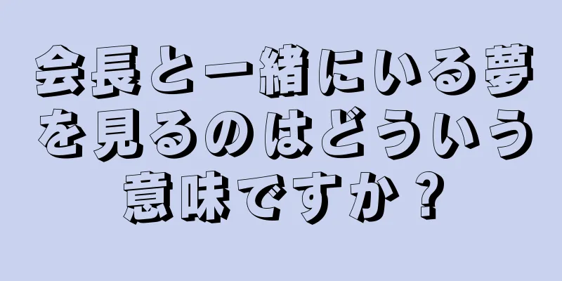会長と一緒にいる夢を見るのはどういう意味ですか？