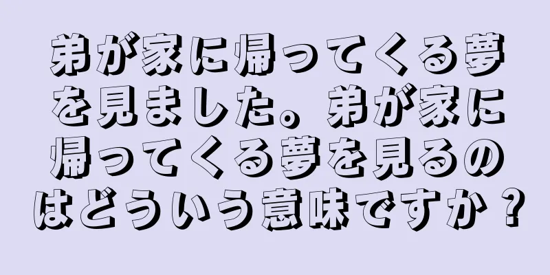 弟が家に帰ってくる夢を見ました。弟が家に帰ってくる夢を見るのはどういう意味ですか？