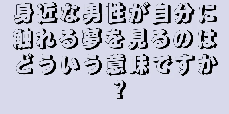 身近な男性が自分に触れる夢を見るのはどういう意味ですか？