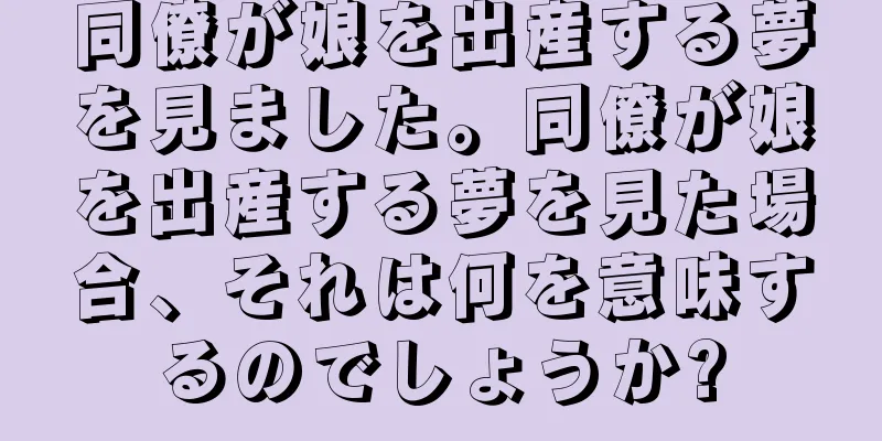 同僚が娘を出産する夢を見ました。同僚が娘を出産する夢を見た場合、それは何を意味するのでしょうか?
