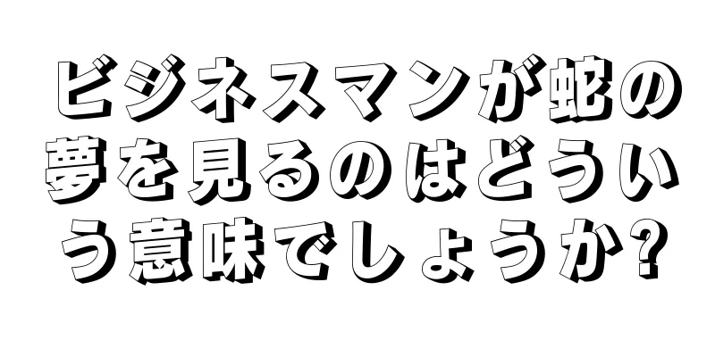 ビジネスマンが蛇の夢を見るのはどういう意味でしょうか?