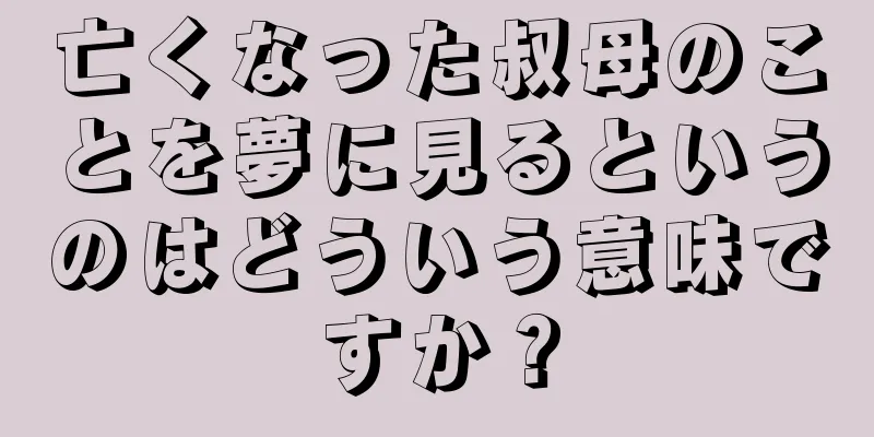 亡くなった叔母のことを夢に見るというのはどういう意味ですか？
