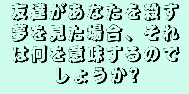 友達があなたを殺す夢を見た場合、それは何を意味するのでしょうか?