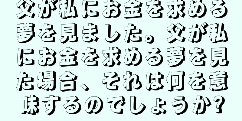 父が私にお金を求める夢を見ました。父が私にお金を求める夢を見た場合、それは何を意味するのでしょうか?