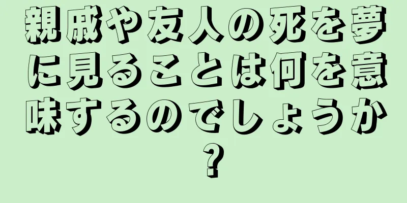 親戚や友人の死を夢に見ることは何を意味するのでしょうか？