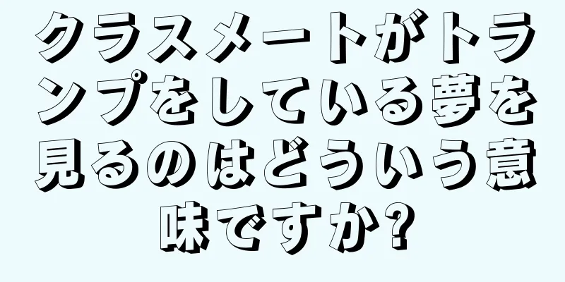 クラスメートがトランプをしている夢を見るのはどういう意味ですか?