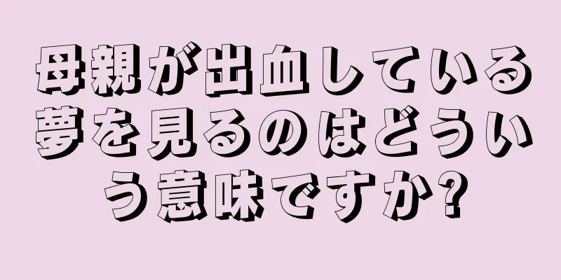 母親が出血している夢を見るのはどういう意味ですか?
