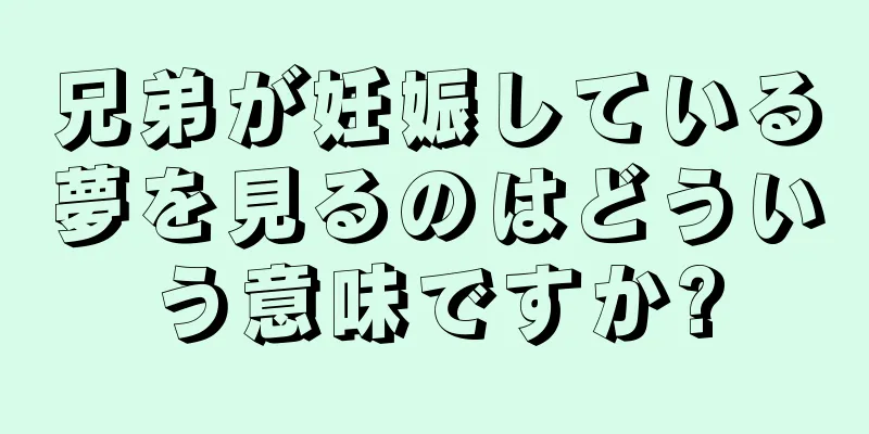 兄弟が妊娠している夢を見るのはどういう意味ですか?