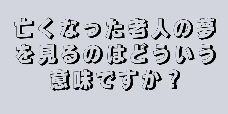 亡くなった老人の夢を見るのはどういう意味ですか？