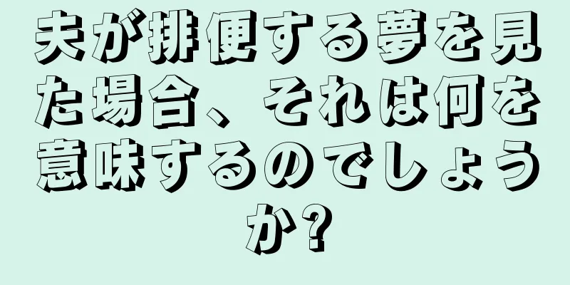 夫が排便する夢を見た場合、それは何を意味するのでしょうか?