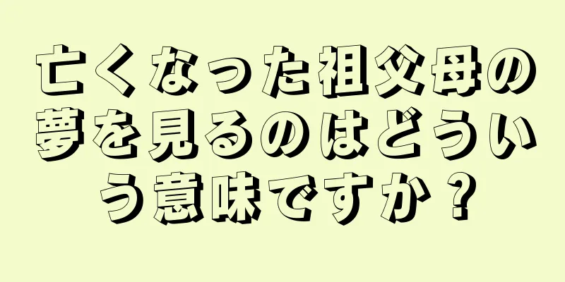 亡くなった祖父母の夢を見るのはどういう意味ですか？
