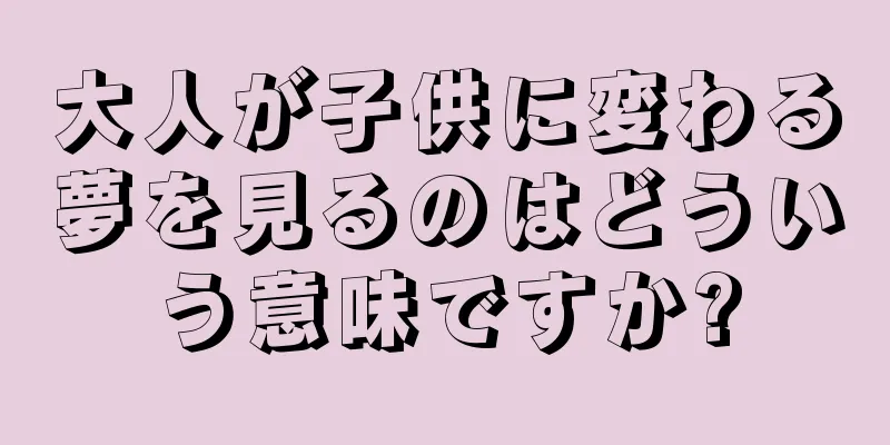 大人が子供に変わる夢を見るのはどういう意味ですか?