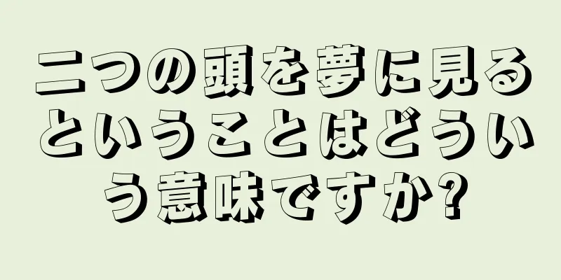 二つの頭を夢に見るということはどういう意味ですか?
