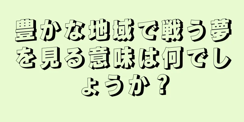 豊かな地域で戦う夢を見る意味は何でしょうか？