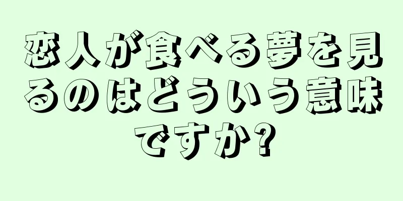 恋人が食べる夢を見るのはどういう意味ですか?