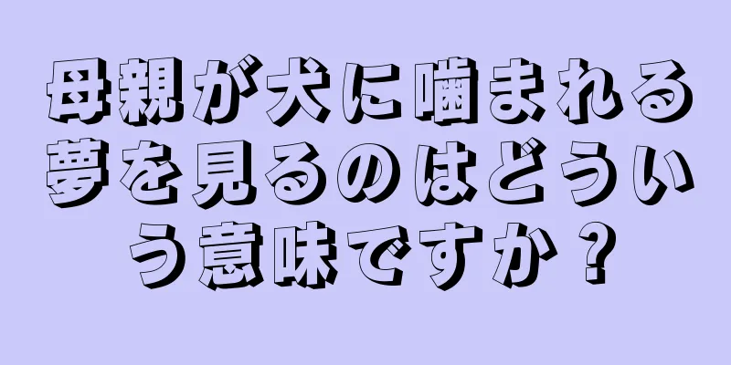 母親が犬に噛まれる夢を見るのはどういう意味ですか？