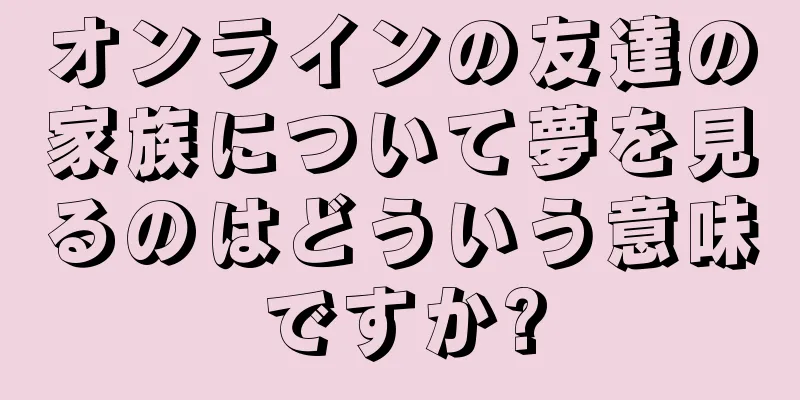オンラインの友達の家族について夢を見るのはどういう意味ですか?