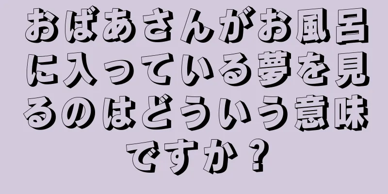 おばあさんがお風呂に入っている夢を見るのはどういう意味ですか？