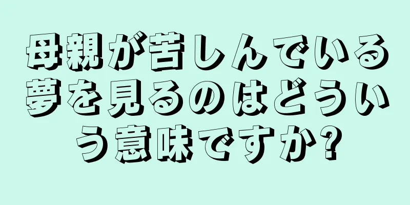 母親が苦しんでいる夢を見るのはどういう意味ですか?