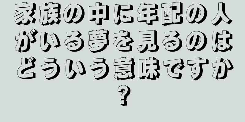 家族の中に年配の人がいる夢を見るのはどういう意味ですか?