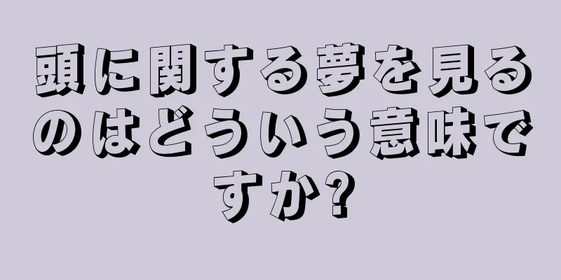 頭に関する夢を見るのはどういう意味ですか?