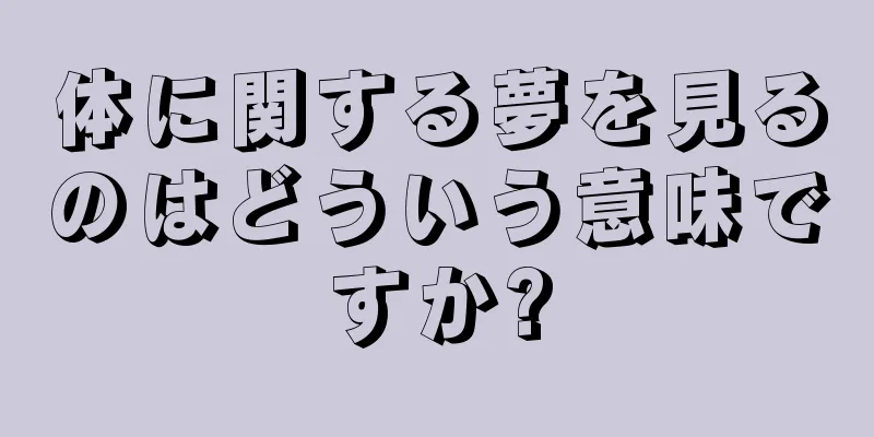 体に関する夢を見るのはどういう意味ですか?