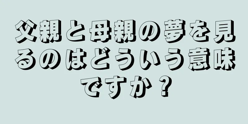 父親と母親の夢を見るのはどういう意味ですか？