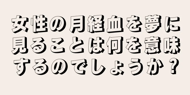 女性の月経血を夢に見ることは何を意味するのでしょうか？