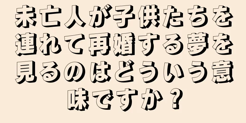 未亡人が子供たちを連れて再婚する夢を見るのはどういう意味ですか？
