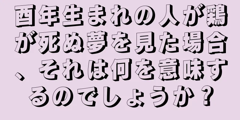 酉年生まれの人が鶏が死ぬ夢を見た場合、それは何を意味するのでしょうか？