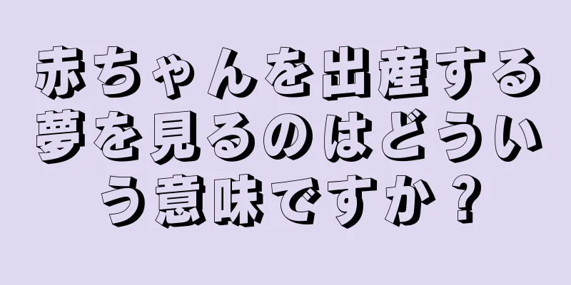 赤ちゃんを出産する夢を見るのはどういう意味ですか？