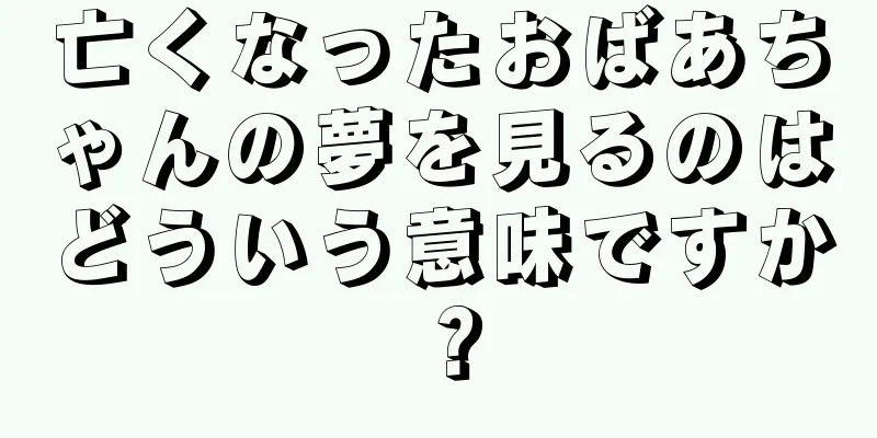 亡くなったおばあちゃんの夢を見るのはどういう意味ですか？