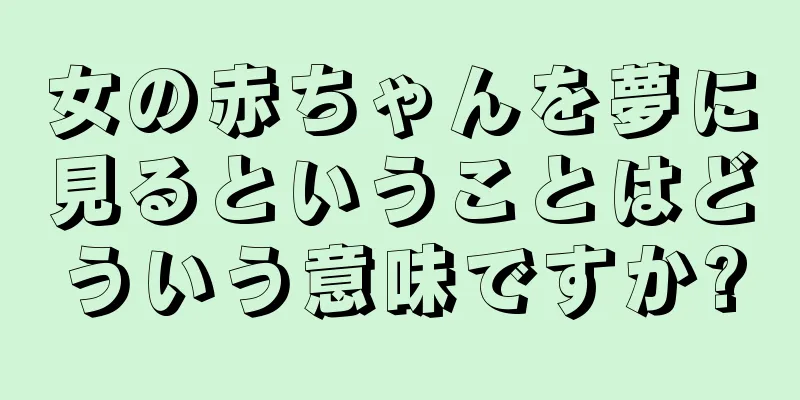 女の赤ちゃんを夢に見るということはどういう意味ですか?