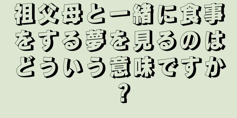 祖父母と一緒に食事をする夢を見るのはどういう意味ですか？